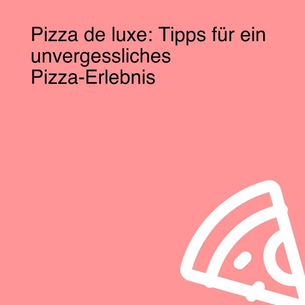 Pizza de luxe: Tipps für ein unvergessliches Pizza-Erlebnis